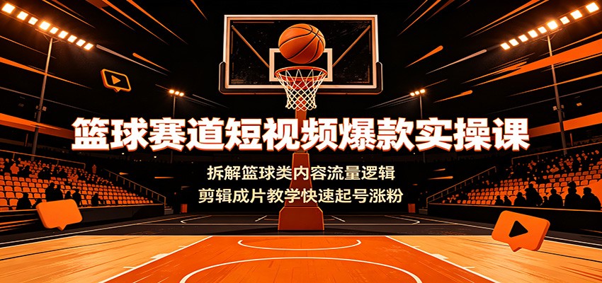 篮球赛道短视频爆款实操课：拆解篮球类内容流量逻辑，剪辑成片教学快速起号涨粉-青禾学社