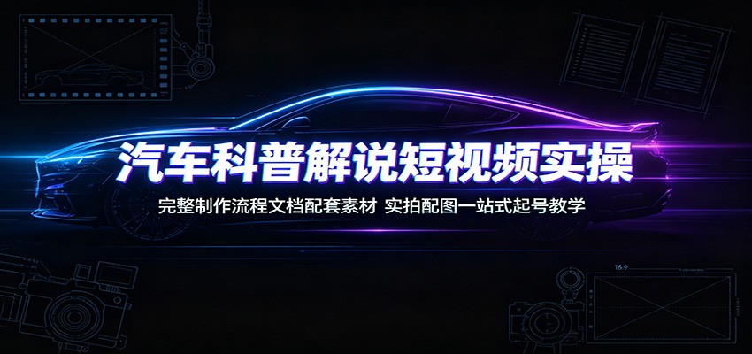 汽车科普解说短视频实操：完整制作流程文档配套素材，实拍配图一站式起号教学-青禾学社