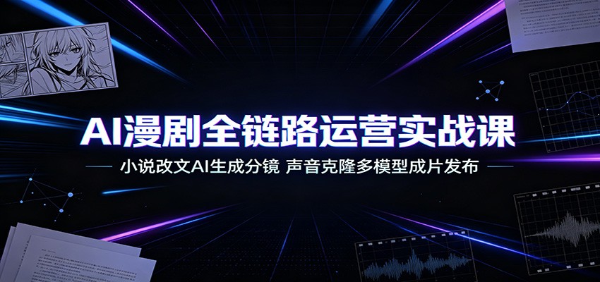 AI漫剧全链路运营实战课：小说改文AI生成分镜，声音克隆多模型成片发布-青禾学社