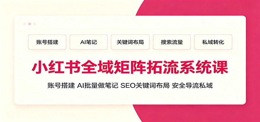 小红书全域矩阵拓流系统课：账号搭建、AI批量做笔记，SEO关键词布局、安全导流私域-青禾学社