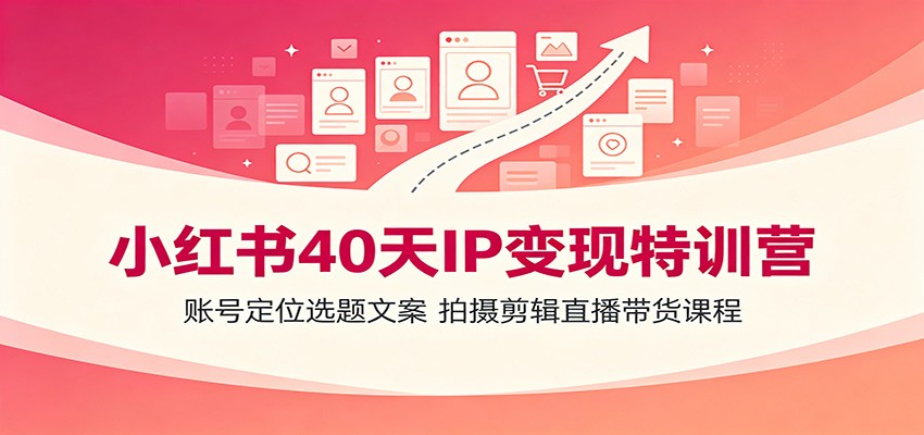 小红书40天IP变现特训营：账号定位选题文案，拍摄剪辑直播带货课程-青禾学社