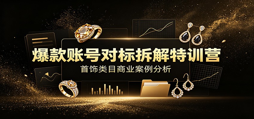 爆款账号对标拆解特训营：首饰类目商业案例分析，配套完整资料内容-青禾学社