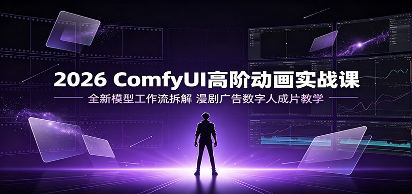 2026 ComfyUI高阶动画实战课：全新模型工作流拆解，漫剧广告数字人成片教学-青禾学社