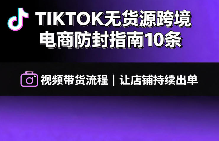 TIKTOK无货源跨境电商防封指南10条➕视频带货流程让自己的店铺持续出单【文档】-青禾学社