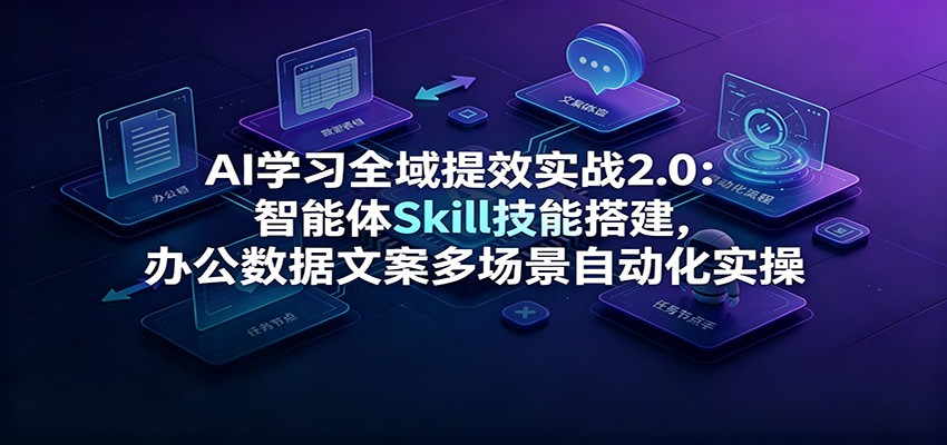AI学习全域提效实战2.0：智能体Skill技能搭建，办公数据文案多场景自动化实操-青禾学社