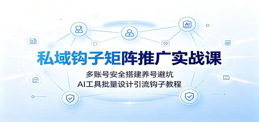 私域钩子矩阵推广实战课：多账号安全搭建养号避坑，AI工具批量设计引流钩子教程-青禾学社