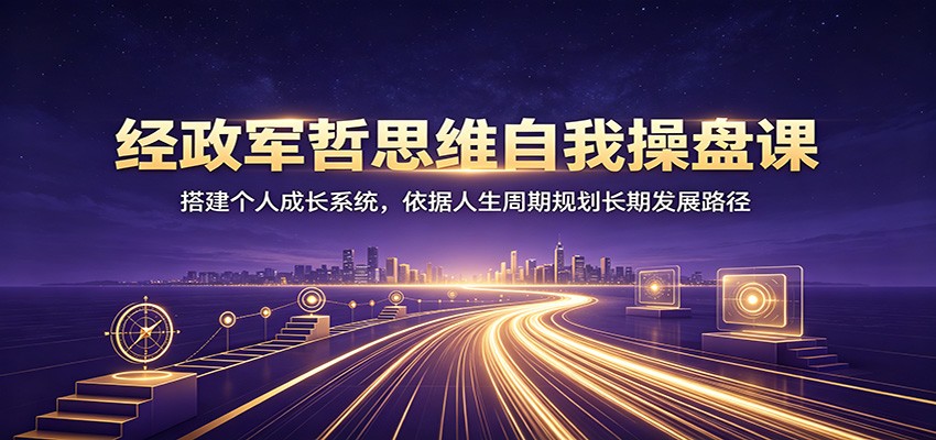 经政军哲思维自我操盘课：搭建个人成长系统，依据人生周期规划长期发展路径-青禾学社