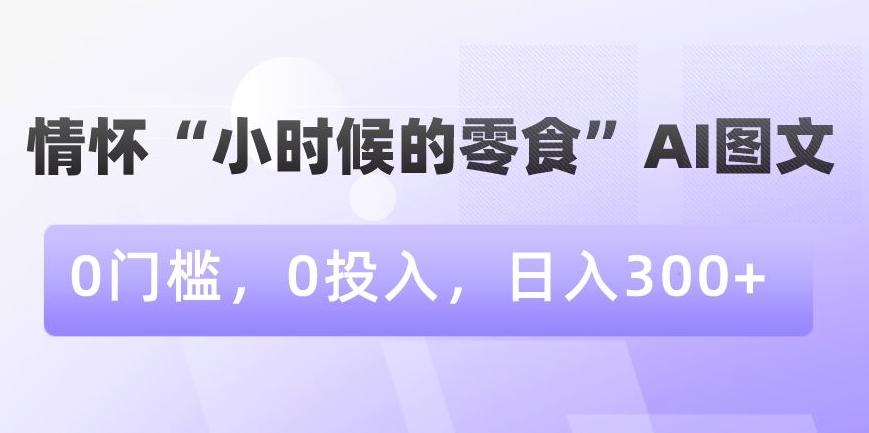 情怀“小时候的零食”AI图文,0门槛,0投入,日入300+【揭秘】-青禾学社