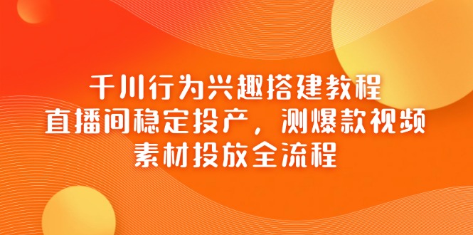 千川行为兴趣搭建教程，直播间稳定投产，测爆款视频，素材投放全流程-青禾学社