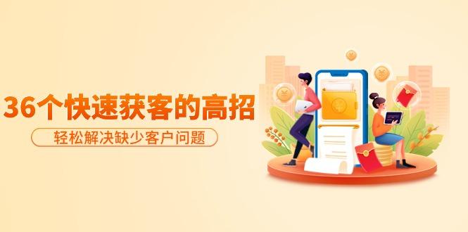(9644期)分享36个快速获客的高招:轻松解决缺少客户问题,有效才是硬道理-青禾学社