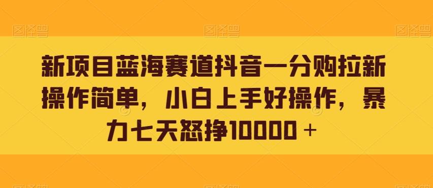 新项目蓝海赛道抖音一分购拉新操作简单,小白上手好操作,暴力七天怒挣10000+-青禾学社