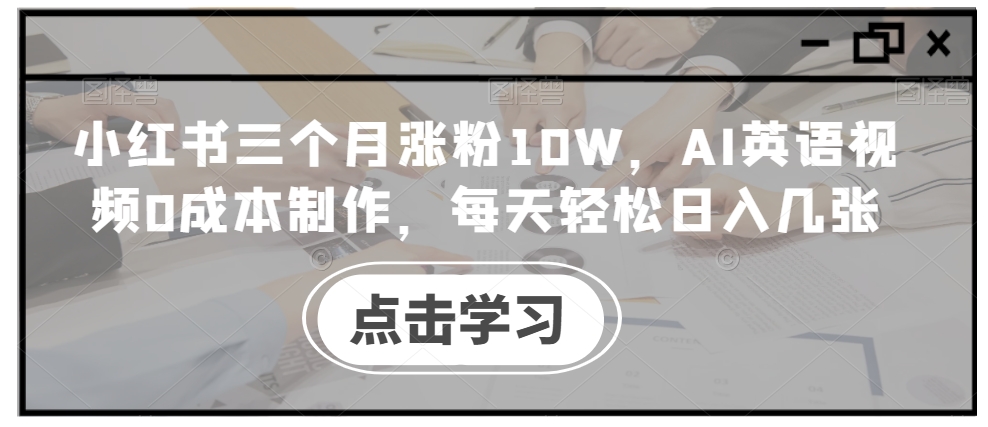 小红书三个月涨粉10W，AI英语视频0成本制作，每天轻松日入几张【揭秘】-青禾学社
