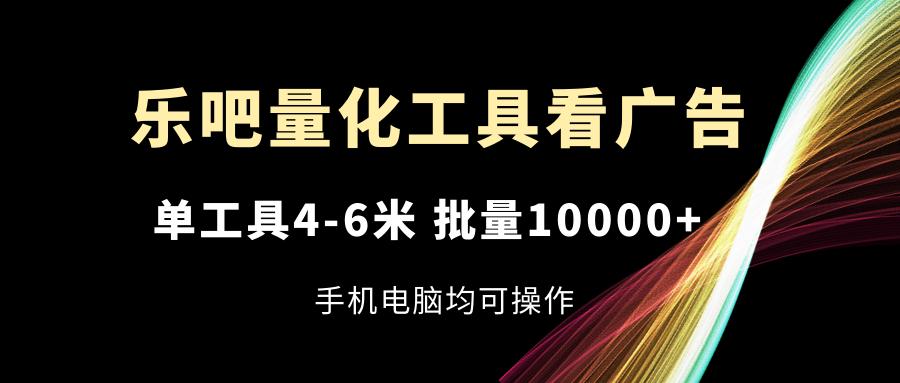 乐吧量化工具看广告,单工具4-6米,批量10000+,手机电脑均可操作-青禾学社
