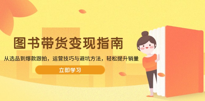 图书带货变现指南,从选品到爆款跟拍,运营技巧与避坑方法,轻松提升销量-青禾学社