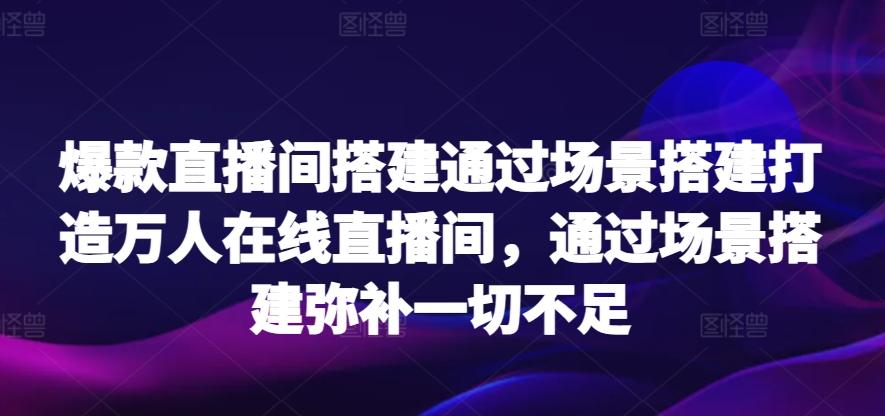 爆款直播间搭建通过场景搭建打造万人在线直播间,通过场景搭建弥补一切不足-青禾学社