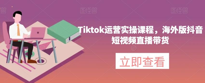 Tiktok运营实操课程,海外版抖音短视频直播带货-青禾学社