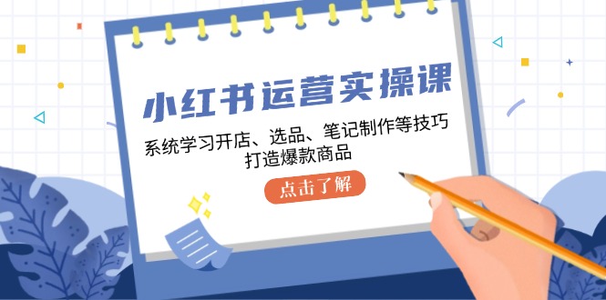 小红书运营实操课,系统学习开店、选品、笔记制作等技巧,打造爆款商品-青禾学社