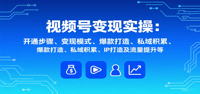 视频号变现实操，含开通步骤、变现模式、爆款打造、私域积累、IP打造及流量提升等-青禾学社