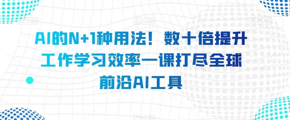 AI的N+1种用法！数十倍提升工作学习效率一课打尽全球前沿AI工具-青禾学社