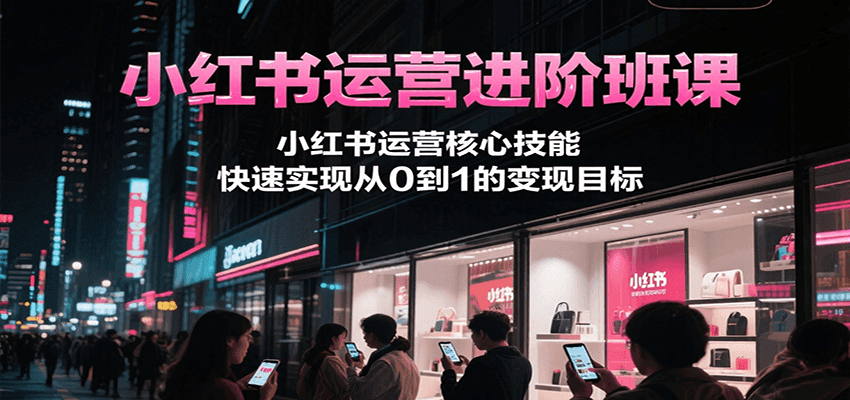 小红书运营进阶班课，小红书运营核心技能，快速实现从0到1的变现目标-青禾学社