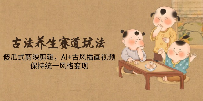 古法养生赛道玩法,傻瓜式剪映剪辑,AI+古风插画视频,保持统一风格变现-青禾学社