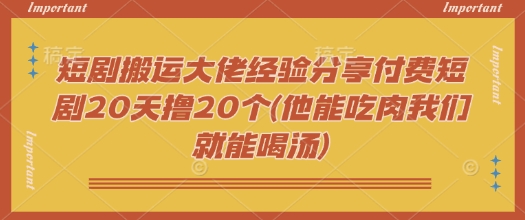 短剧搬运大佬经验分享付费短剧20天撸20个(他能吃肉我们就能喝汤)-青禾学社