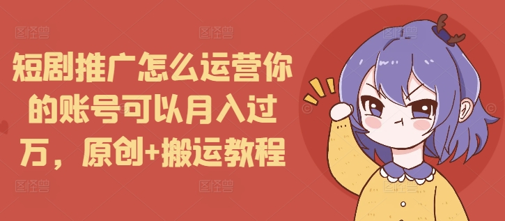 短剧推广怎么运营你的账号可以月入过万,原创+搬运教程-青禾学社