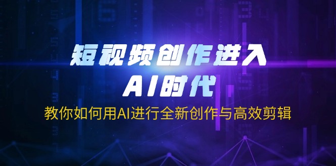 短视频创作进入AI时代,教你如何用AI进行全新创作与高效剪辑-青禾学社