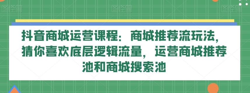 抖音商城运营课程：商城推荐流玩法，猜你喜欢底层逻辑流量，运营商城推荐池和商城搜索池-青禾学社