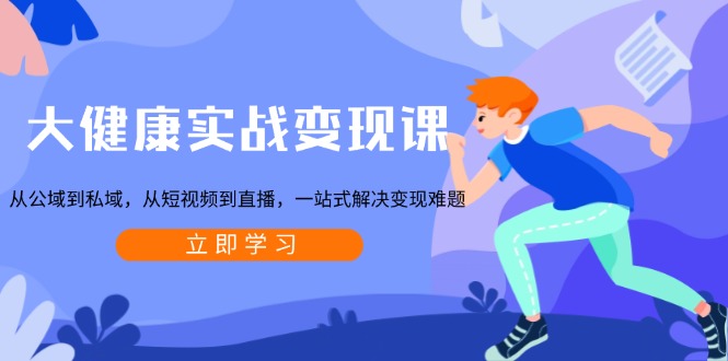 大健康实战变现课:从公域到私域,从短视频到直播,一站式解决变现难题-青禾学社