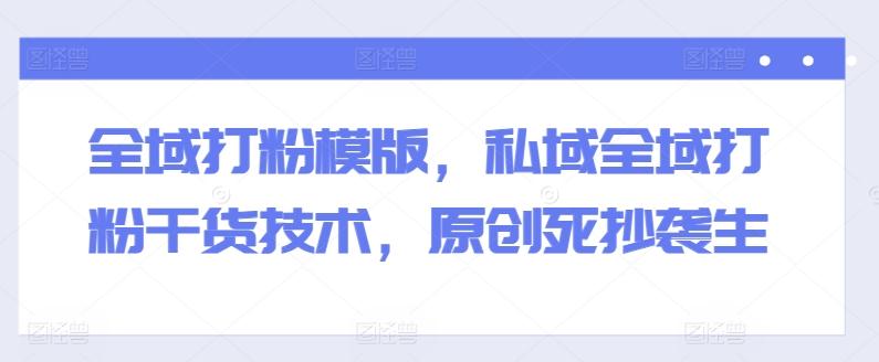 全域打粉模版，私域全域打粉干货技术，原创死抄袭生-青禾学社