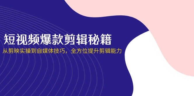 短视频爆款剪辑秘籍,从剪映实操到自媒体技巧,全方位提升剪辑能力-青禾学社