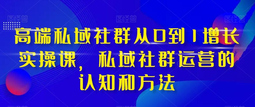 高端私域社群从0到1增长实操课,私域社群运营的认知和方法-青禾学社