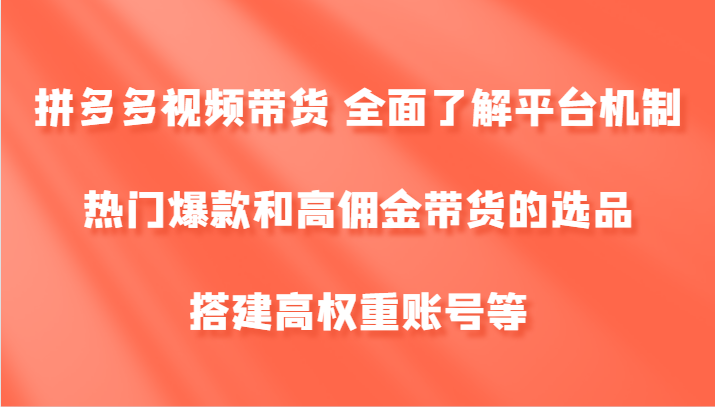 拼多多视频带货 全面了解平台机制、热门爆款和高佣金带货的选品,搭建高权重账号等-青禾学社