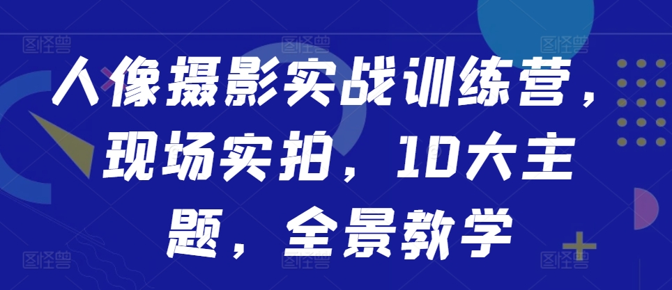 人像摄影实战训练营,现场实拍,10大主题,全景教学-青禾学社