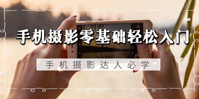 手机摄影零基础轻松入门，手机摄影-达人必学，不限手机品牌-无水印课程-青禾学社