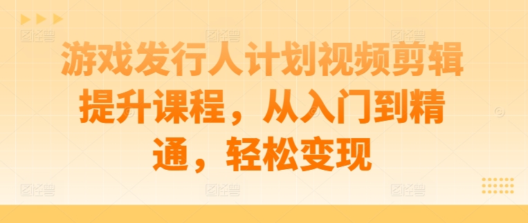 游戏发行人计划视频剪辑提升课程，从入门到精通，轻松变现-青禾学社
