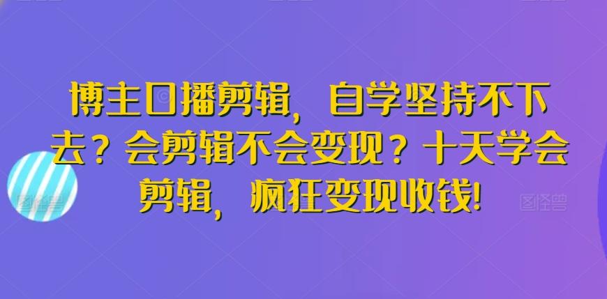 博主口播剪辑，自学坚持不下去？会剪辑不会变现？十天学会剪辑，疯狂变现收钱!-青禾学社