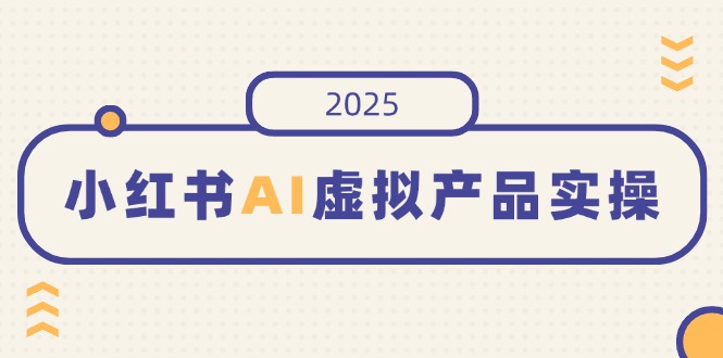 小红书AI虚拟产品实操,开店、发布、提高销量,细节决定成败,月入5位数-青禾学社