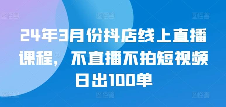 24年3月份抖店线上直播课程,不直播不拍短视频日出100单-青禾学社