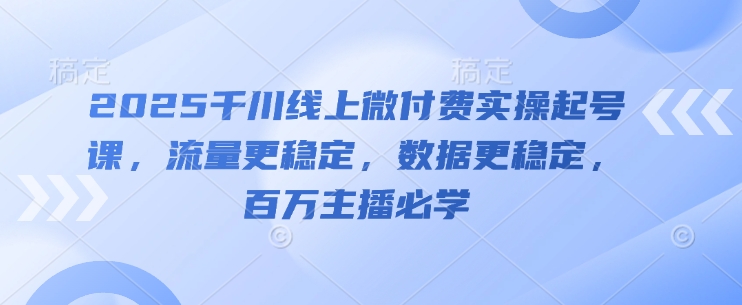 2025千川线上微付费实操起号课,流量更稳定,数据更稳定,百万主播必学-青禾学社