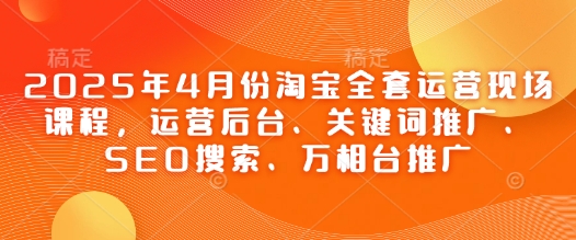2025年4月份淘宝全套运营现场课程,运营后台、关键词推广、SEO搜索、万相台推广-青禾学社