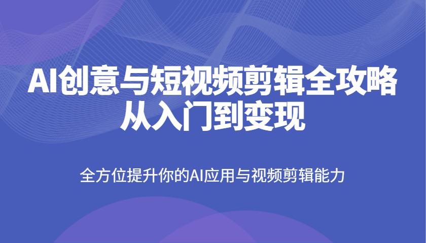 AI创意与短视频剪辑全攻略从入门到变现，全方位提升你的AI应用与视频剪辑能力-青禾学社