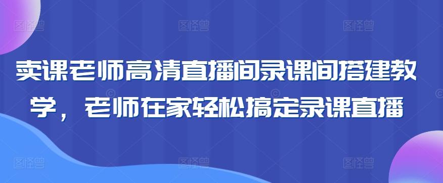 卖课老师高清直播间录课间搭建教学,老师在家轻松搞定录课直播-青禾学社