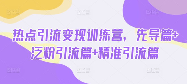 热点引流变现训练营，先导篇+泛粉引流篇+精准引流篇-青禾学社