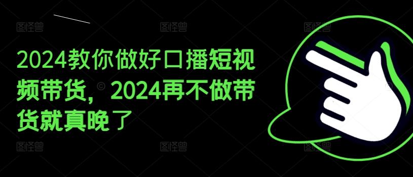 2024教你做好口播短视频带货,2024再不做带货就真晚了-青禾学社