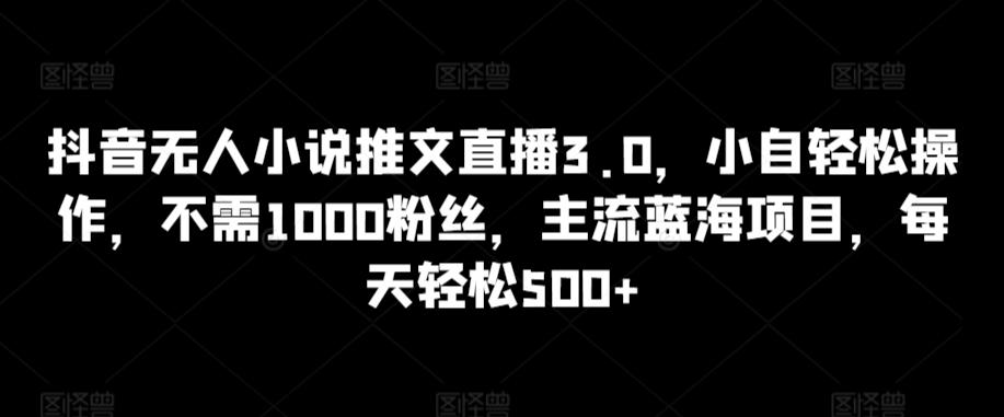 抖音无人小说推文直播3.0，小自轻松操作，不需1000粉丝，主流蓝海项目，每天轻松500+【揭秘】-青禾学社