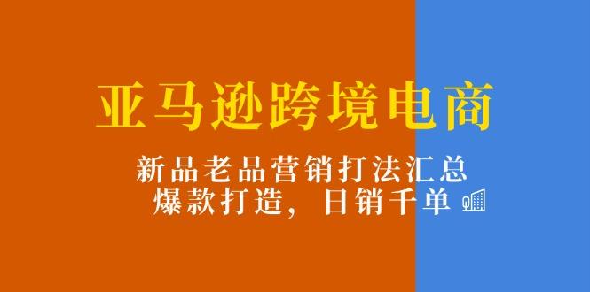 亚马逊跨境电商:新品老品营销打法汇总,爆款打造,日销千单-青禾学社