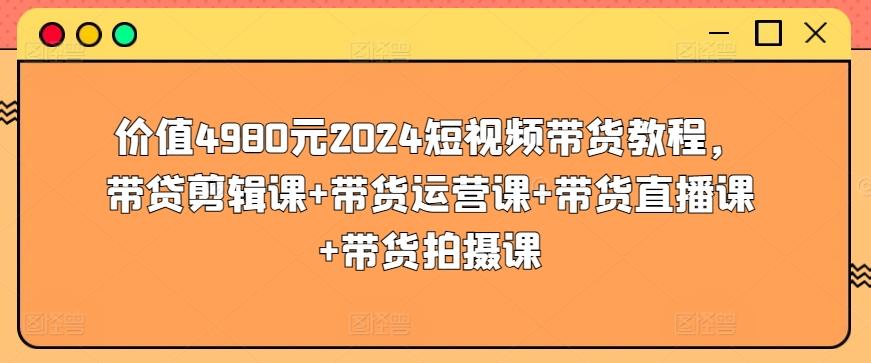 价值4980元2024短视频带货教程,带贷剪辑课+带货运营课+带货直播课+带货拍摄课-青禾学社