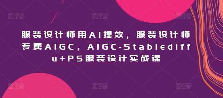 服装设计师用AI提效,服装设计师专属AIGC,AIGC-Stablediffu+PS服装设计实战课-青禾学社